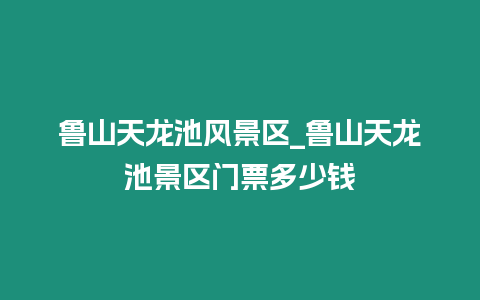 魯山天龍池風景區_魯山天龍池景區門票多少錢