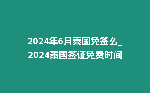 2024年6月泰國免簽么_2024泰國簽證免費時間