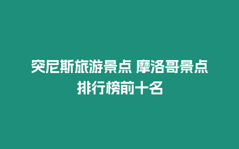 突尼斯旅游景點 摩洛哥景點排行榜前十名