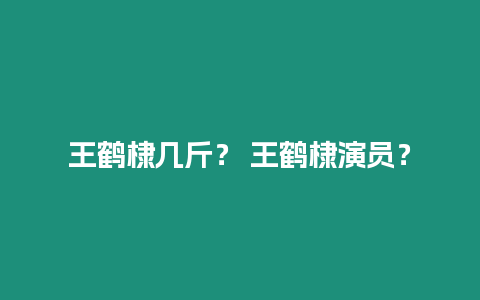 王鶴棣幾斤？ 王鶴棣演員？