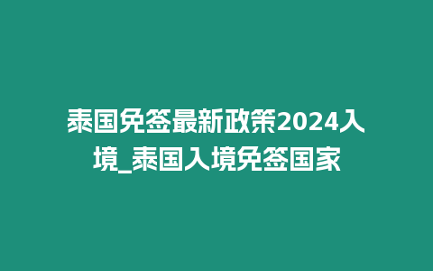 泰國免簽最新政策2024入境_泰國入境免簽國家