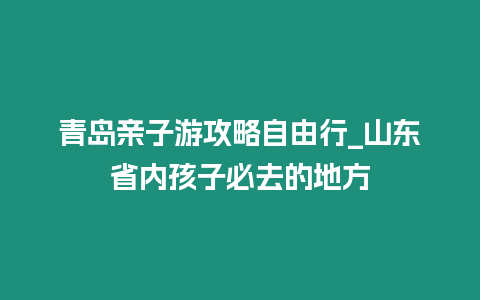 青島親子游攻略自由行_山東省內孩子必去的地方