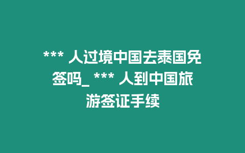 *** 人過境中國去泰國免簽嗎_ *** 人到中國旅游簽證手續(xù)