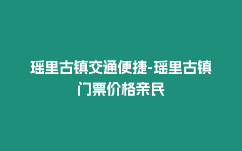 瑤里古鎮交通便捷-瑤里古鎮門票價格親民