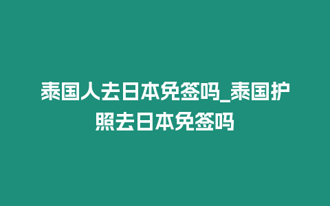 泰國人去日本免簽嗎_泰國護(hù)照去日本免簽嗎