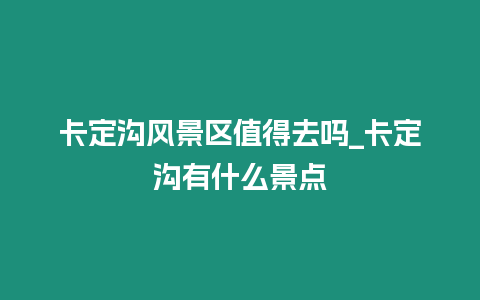 卡定溝風景區值得去嗎_卡定溝有什么景點