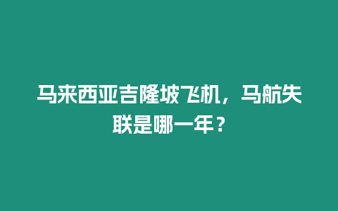 馬來西亞吉隆坡飛機，馬航失聯(lián)是哪一年？