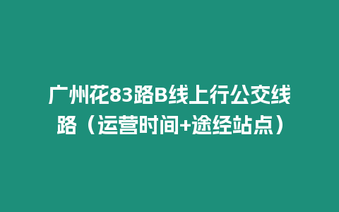 廣州花83路B線上行公交線路（運營時間+途經站點）