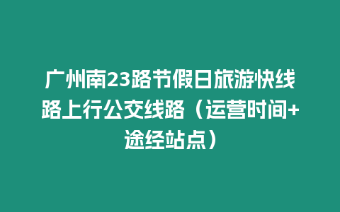 廣州南23路節(jié)假日旅游快線路上行公交線路（運營時間+途經站點）