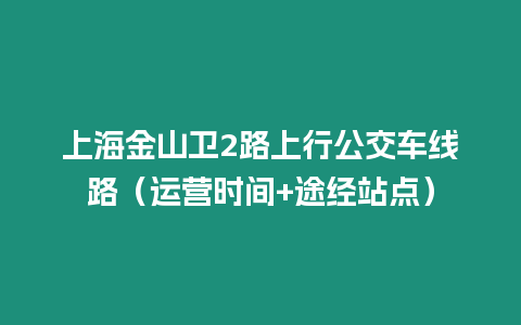 上海金山衛(wèi)2路上行公交車線路（運(yùn)營時(shí)間+途經(jīng)站點(diǎn)）