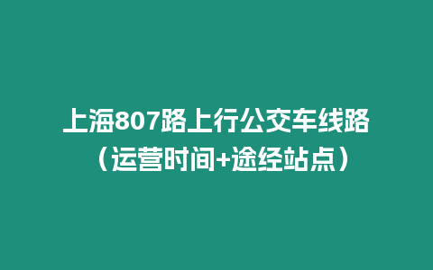 上海807路上行公交車線路（運營時間+途經站點）