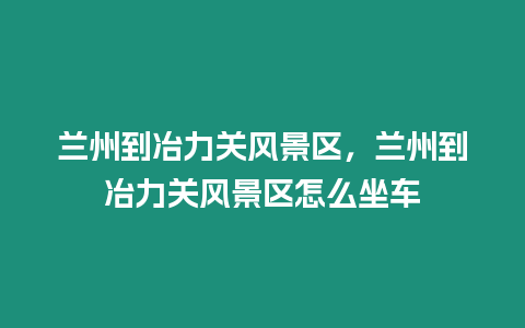 蘭州到冶力關風景區，蘭州到冶力關風景區怎么坐車