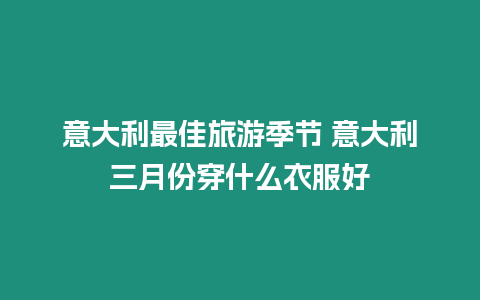 意大利最佳旅游季節 意大利三月份穿什么衣服好