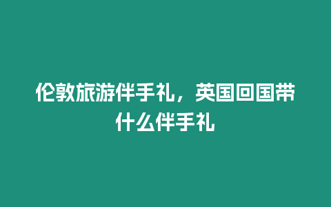 倫敦旅游伴手禮，英國回國帶什么伴手禮