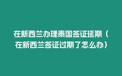 在新西蘭辦理泰國簽證延期（在新西蘭簽證過期了怎么辦）