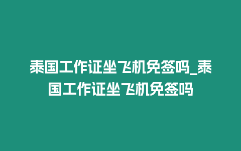 泰國工作證坐飛機免簽嗎_泰國工作證坐飛機免簽嗎