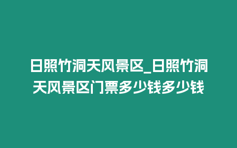 日照竹洞天風(fēng)景區(qū)_日照竹洞天風(fēng)景區(qū)門(mén)票多少錢(qián)多少錢(qián)