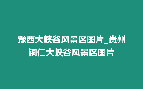 豫西大峽谷風景區(qū)圖片_貴州銅仁大峽谷風景區(qū)圖片