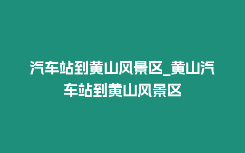 汽車站到黃山風景區_黃山汽車站到黃山風景區