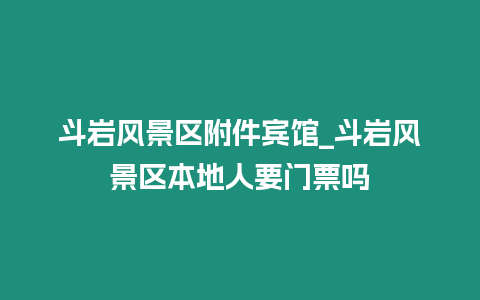 斗巖風景區附件賓館_斗巖風景區本地人要門票嗎