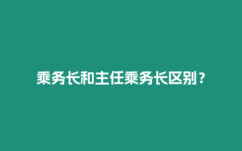 乘務長和主任乘務長區別？