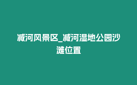 減河風(fēng)景區(qū)_減河濕地公園沙灘位置