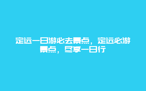 定遠(yuǎn)一日游必去景點，定遠(yuǎn)必游景點，盡享一日行