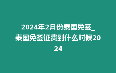 2024年2月份泰國免簽_泰國免簽證費到什么時候2024