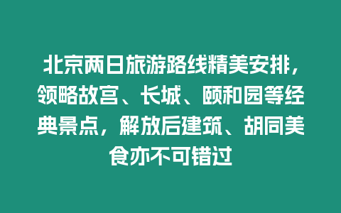 北京兩日旅游路線精美安排，領略故宮、長城、頤和園等經典景點，解放后建筑、胡同美食亦不可錯過