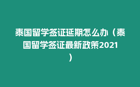 泰國留學簽證延期怎么辦（泰國留學簽證最新政策2021）