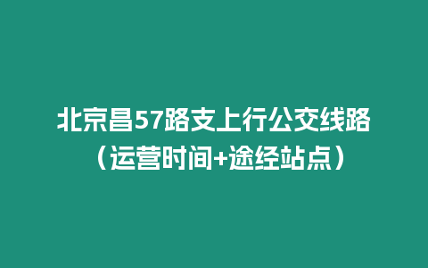 北京昌57路支上行公交線路（運營時間+途經站點）