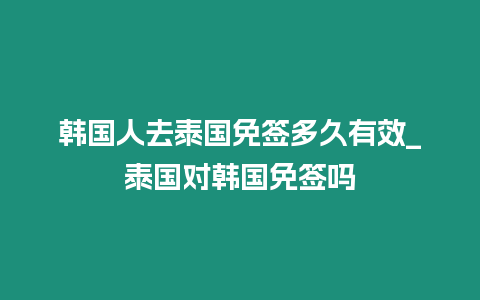 韓國人去泰國免簽多久有效_泰國對韓國免簽嗎