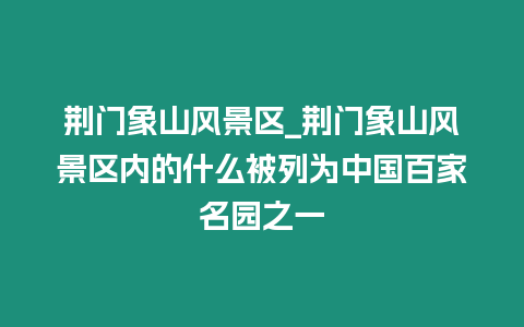 荊門象山風景區_荊門象山風景區內的什么被列為中國百家名園之一