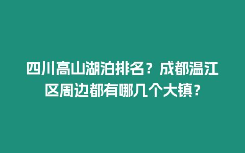 四川高山湖泊排名？成都溫江區周邊都有哪幾個大鎮？