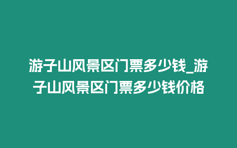 游子山風景區門票多少錢_游子山風景區門票多少錢價格