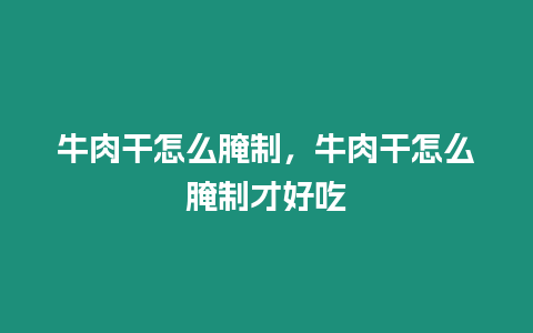 牛肉干怎么腌制，牛肉干怎么腌制才好吃