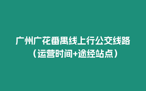 廣州廣花番禺線上行公交線路（運營時間+途經站點）