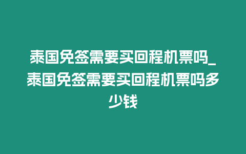 泰國免簽需要買回程機票嗎_泰國免簽需要買回程機票嗎多少錢