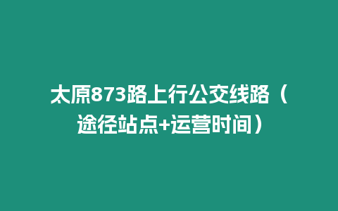 太原873路上行公交線路（途徑站點(diǎn)+運(yùn)營時(shí)間）