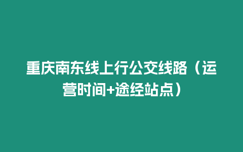 重慶南東線上行公交線路（運營時間+途經站點）