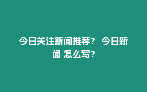 今日關注新聞推薦？ 今日新聞 怎么寫？