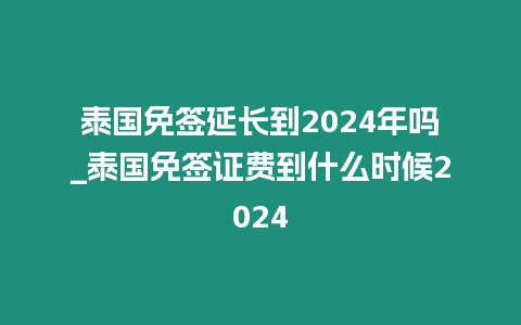 泰國(guó)免簽延長(zhǎng)到2024年嗎_泰國(guó)免簽證費(fèi)到什么時(shí)候2024