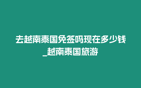 去越南泰國(guó)免簽嗎現(xiàn)在多少錢_越南泰國(guó)旅游