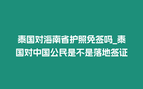 泰國對海南省護照免簽嗎_泰國對中國公民是不是落地簽證