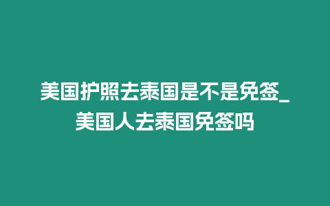 美國護照去泰國是不是免簽_美國人去泰國免簽嗎