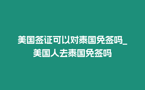 美國簽證可以對泰國免簽嗎_美國人去泰國免簽嗎