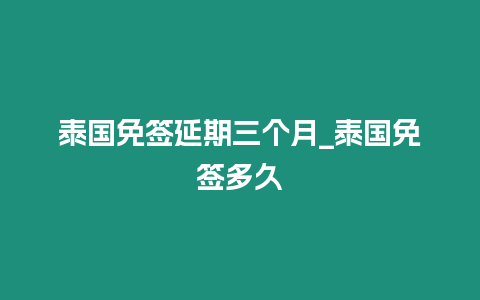 泰國(guó)免簽延期三個(gè)月_泰國(guó)免簽多久