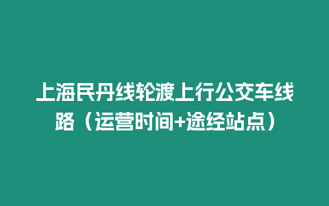 上海民丹線輪渡上行公交車線路（運營時間+途經(jīng)站點）