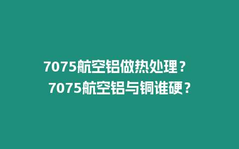 7075航空鋁做熱處理？ 7075航空鋁與銅誰硬？