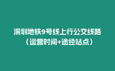 深圳地鐵9號(hào)線上行公交線路（運(yùn)營時(shí)間+途經(jīng)站點(diǎn)）